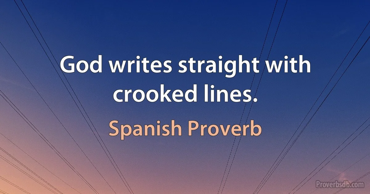 God writes straight with crooked lines. (Spanish Proverb)