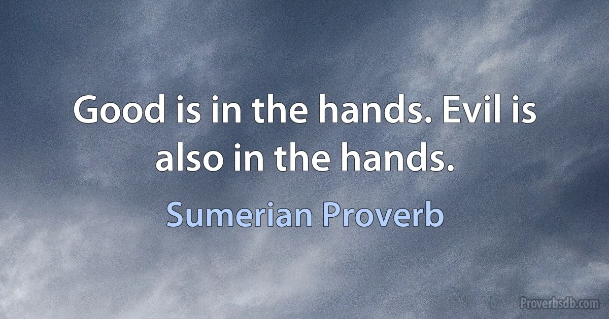 Good is in the hands. Evil is also in the hands. (Sumerian Proverb)