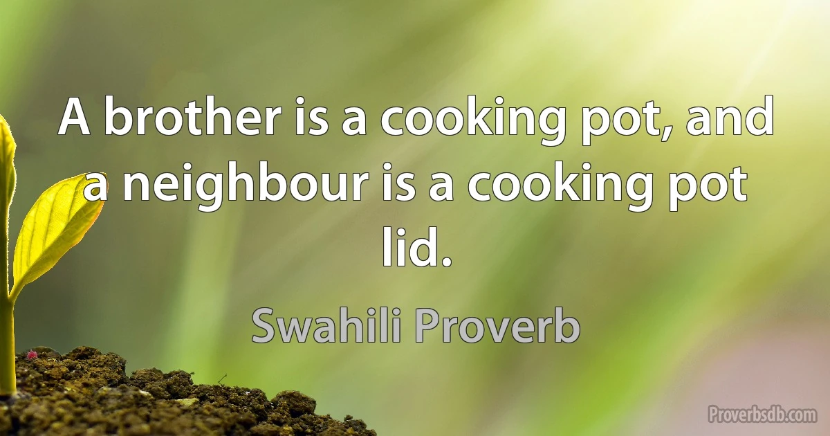 A brother is a cooking pot, and a neighbour is a cooking pot lid. (Swahili Proverb)