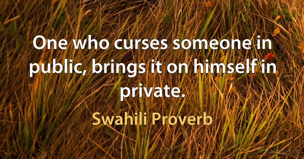 One who curses someone in public, brings it on himself in private. (Swahili Proverb)