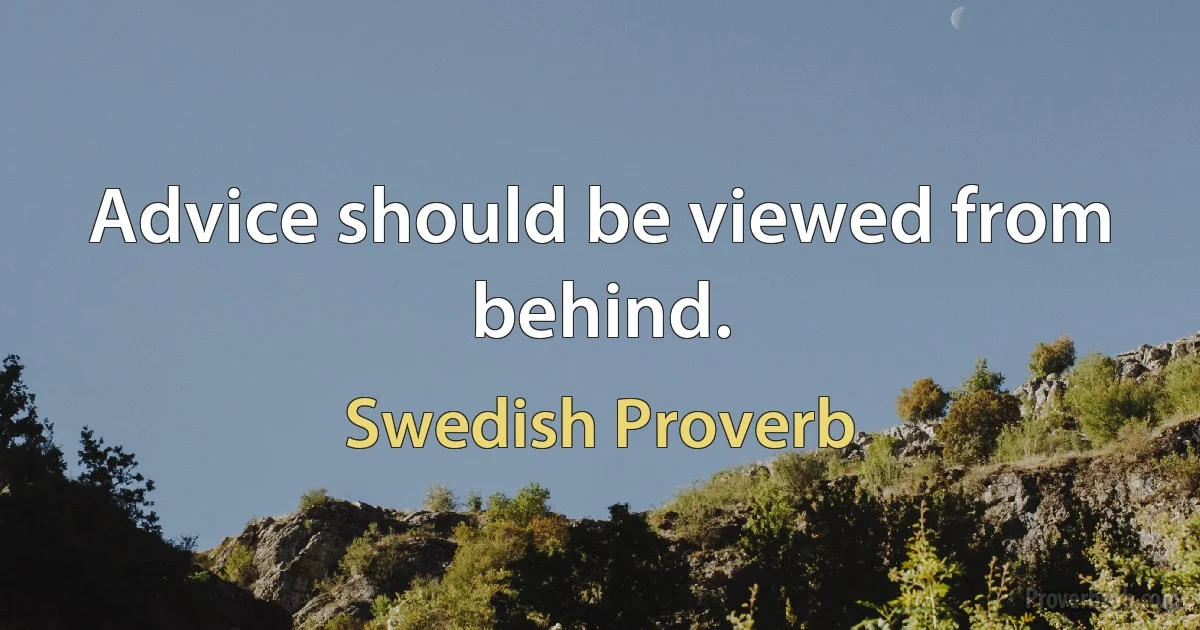 Advice should be viewed from behind. (Swedish Proverb)