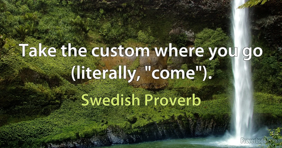 Take the custom where you go (literally, "come"). (Swedish Proverb)