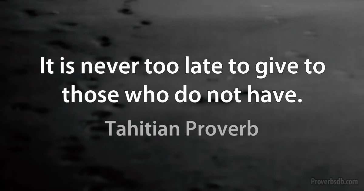 It is never too late to give to those who do not have. (Tahitian Proverb)