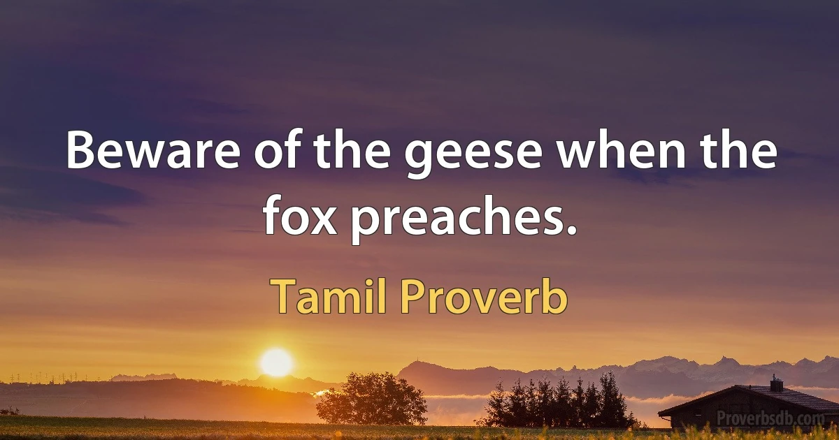 Beware of the geese when the fox preaches. (Tamil Proverb)