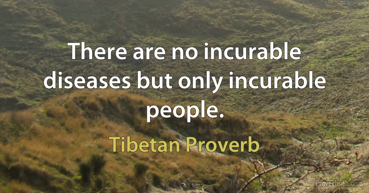 There are no incurable diseases but only incurable people. (Tibetan Proverb)