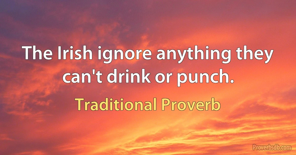 The Irish ignore anything they can't drink or punch. (Traditional Proverb)