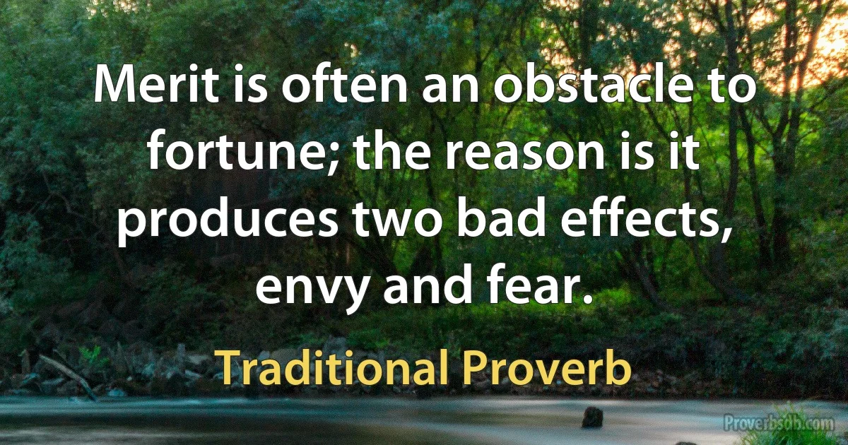 Merit is often an obstacle to fortune; the reason is it produces two bad effects, envy and fear. (Traditional Proverb)