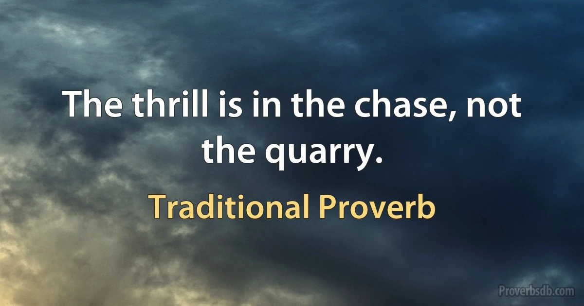 The thrill is in the chase, not the quarry. (Traditional Proverb)