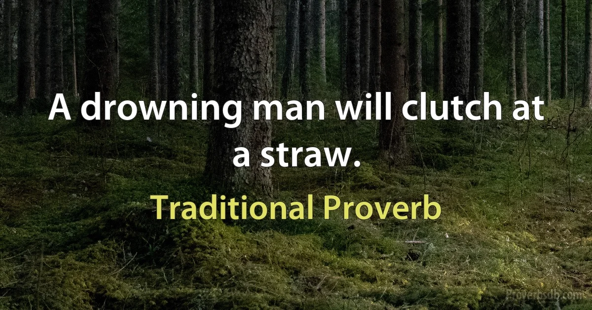 A drowning man will clutch at a straw. (Traditional Proverb)