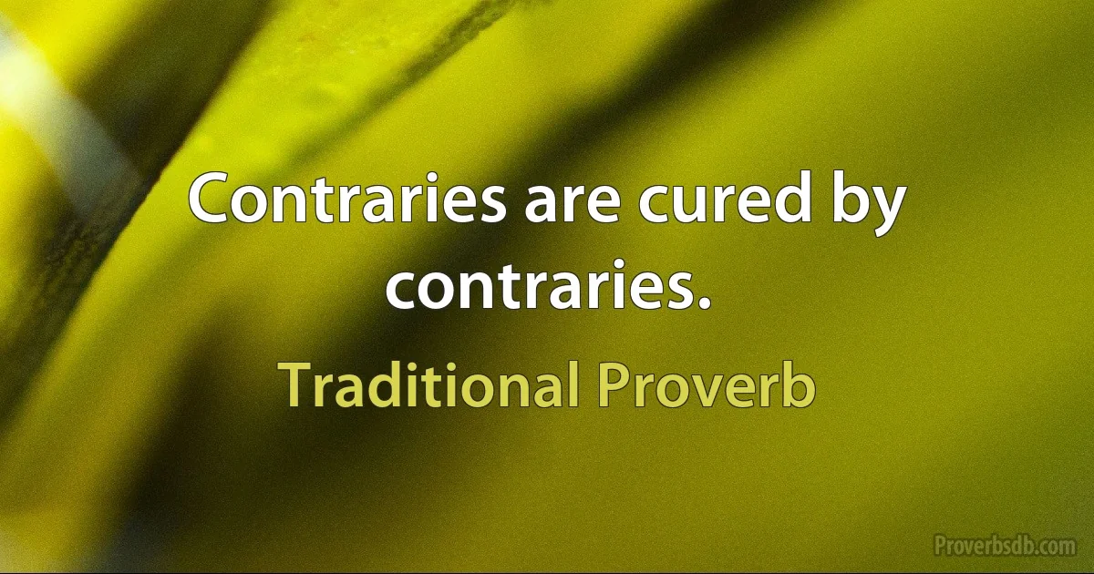 Contraries are cured by contraries. (Traditional Proverb)