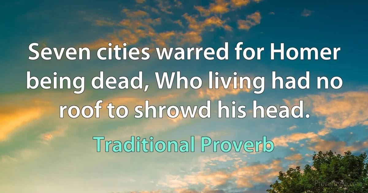 Seven cities warred for Homer being dead, Who living had no roof to shrowd his head. (Traditional Proverb)