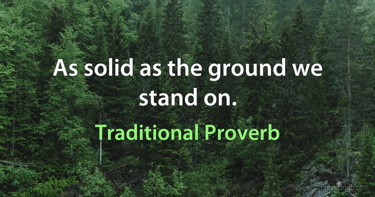 As solid as the ground we stand on. (Traditional Proverb)