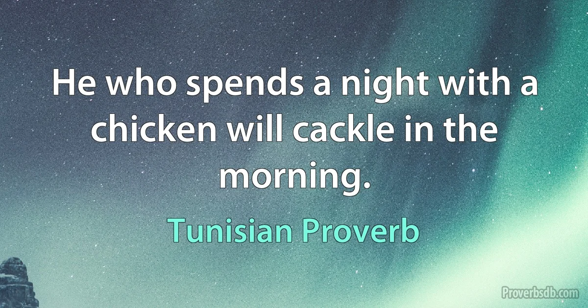 He who spends a night with a chicken will cackle in the morning. (Tunisian Proverb)