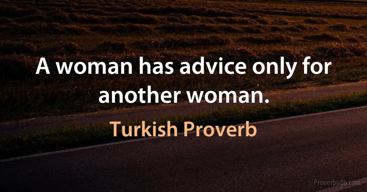 A woman has advice only for another woman. (Turkish Proverb)