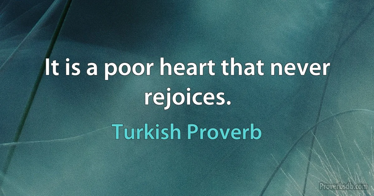 It is a poor heart that never rejoices. (Turkish Proverb)