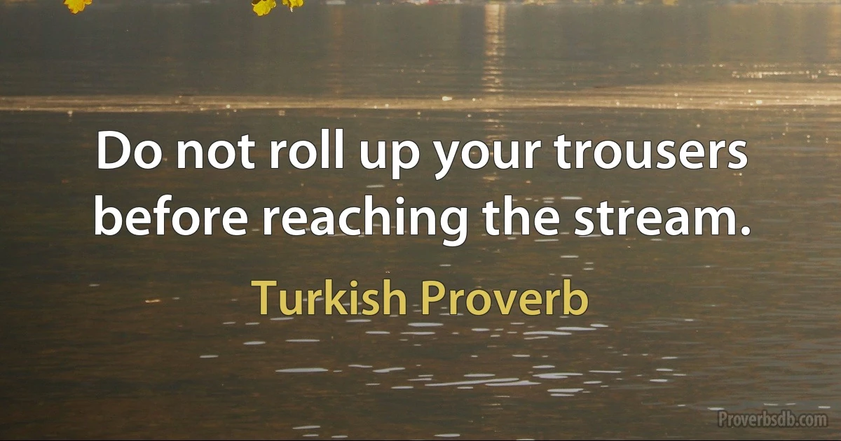 Do not roll up your trousers before reaching the stream. (Turkish Proverb)