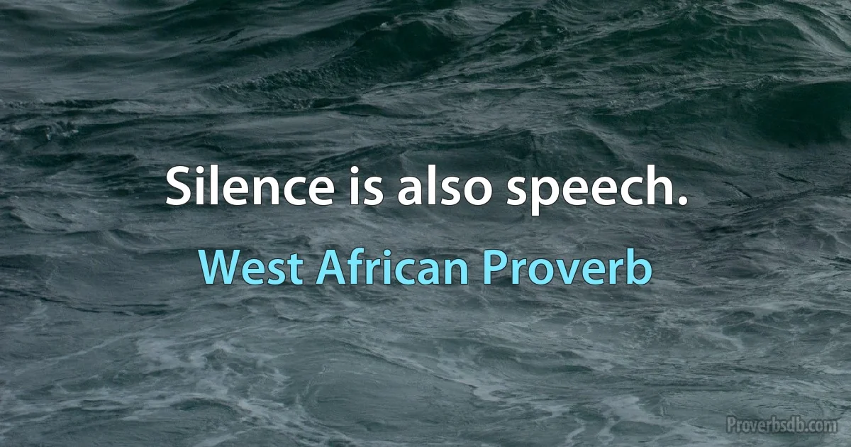 Silence is also speech. (West African Proverb)