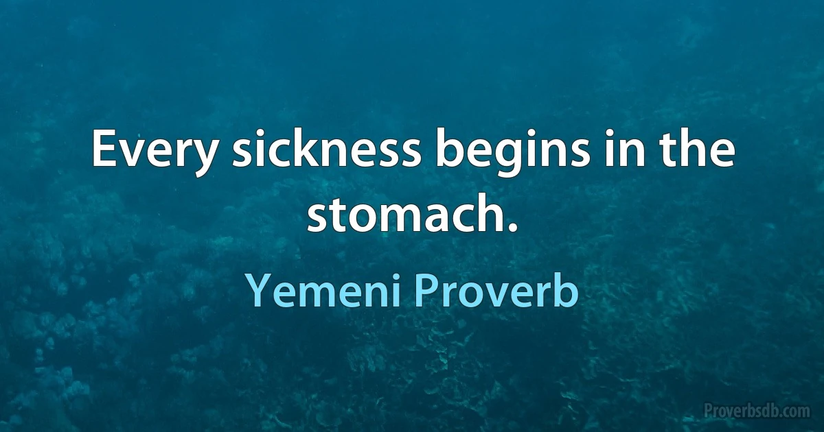 Every sickness begins in the stomach. (Yemeni Proverb)