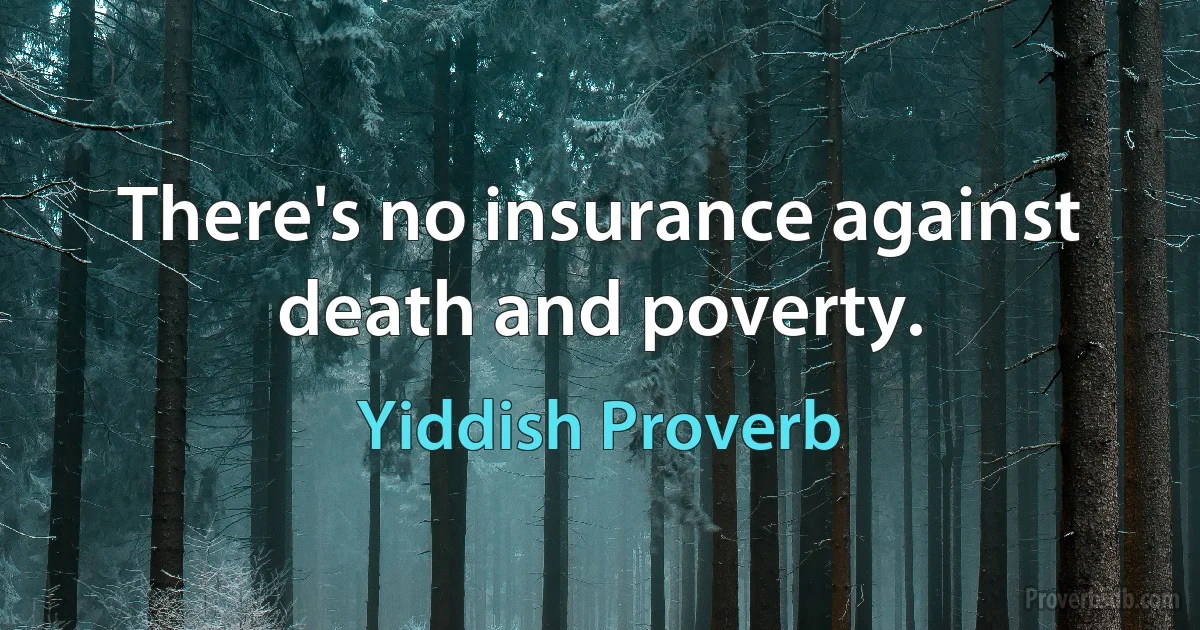 There's no insurance against death and poverty. (Yiddish Proverb)