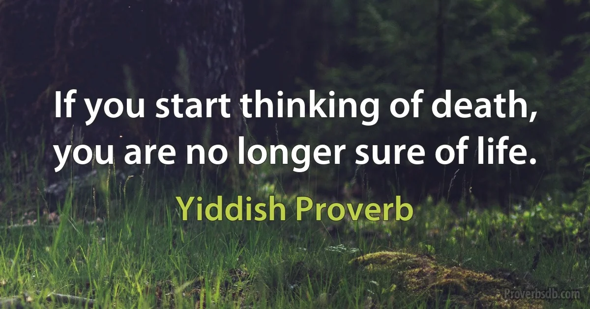 If you start thinking of death, you are no longer sure of life. (Yiddish Proverb)