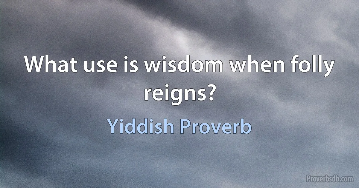 What use is wisdom when folly reigns? (Yiddish Proverb)