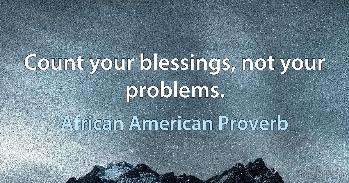 Count your blessings, not your problems. (African American Proverb)