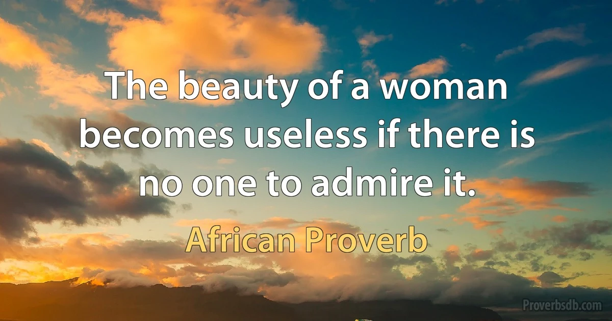 The beauty of a woman becomes useless if there is no one to admire it. (African Proverb)