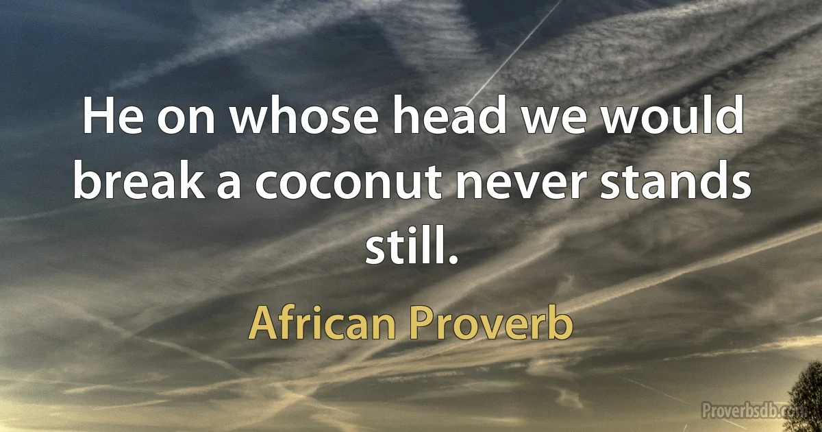 He on whose head we would break a coconut never stands still. (African Proverb)