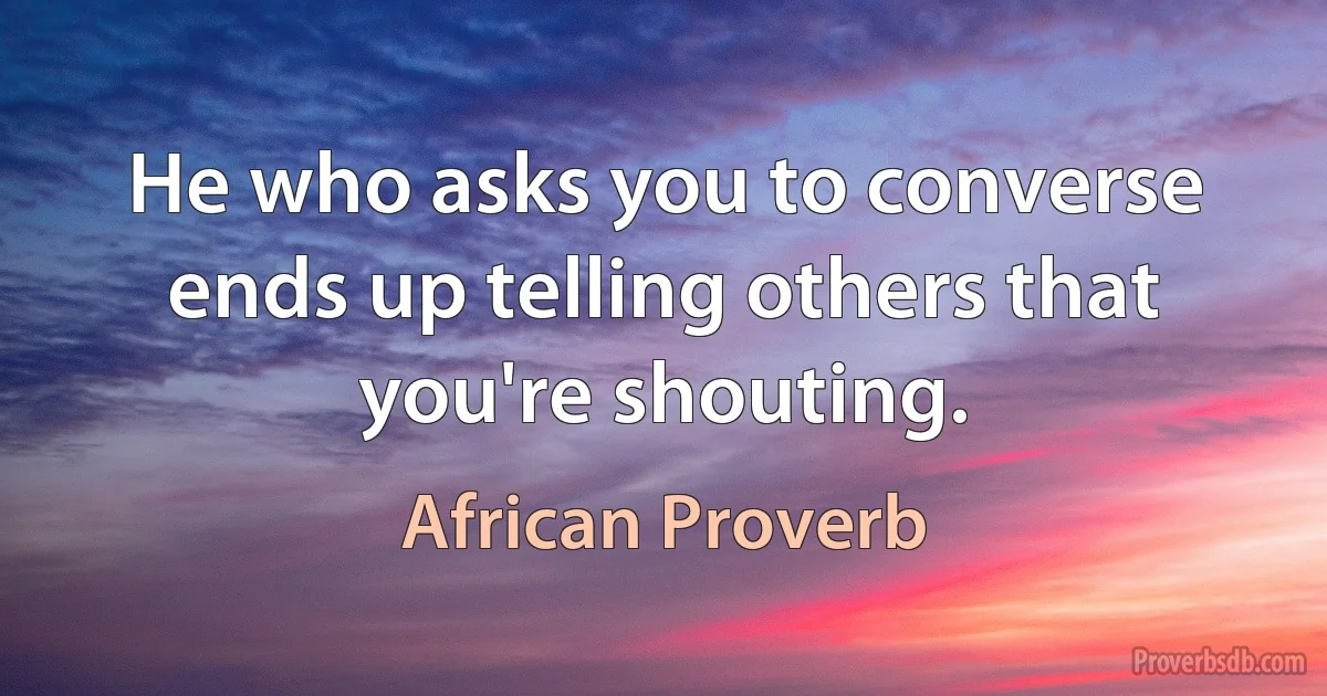 He who asks you to converse ends up telling others that you're shouting. (African Proverb)