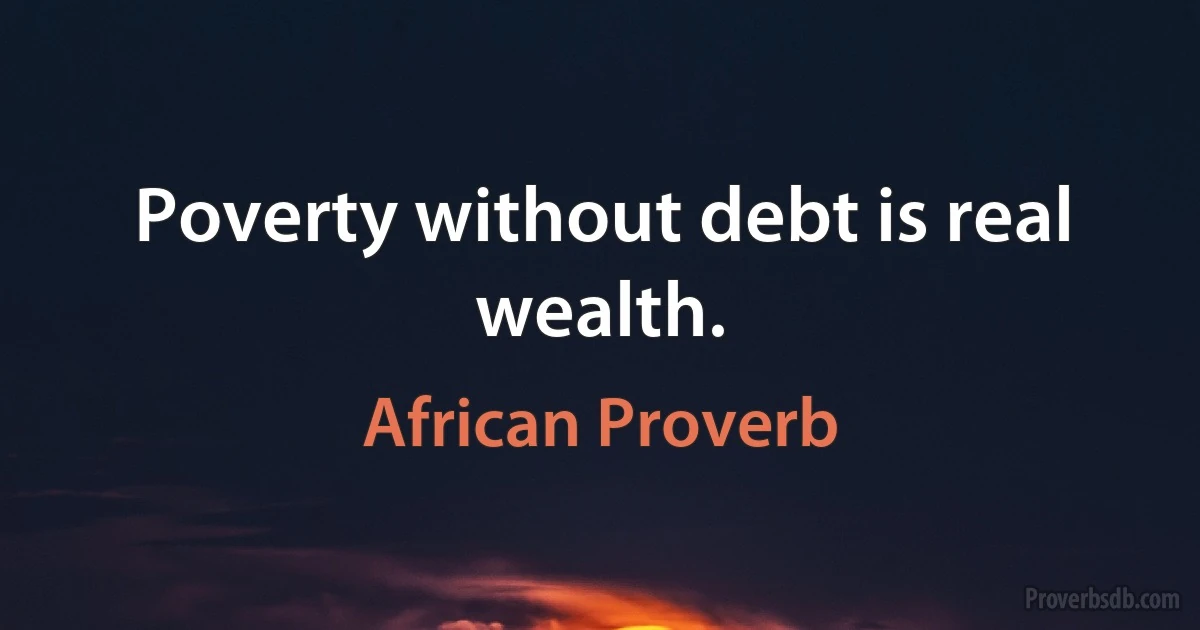 Poverty without debt is real wealth. (African Proverb)