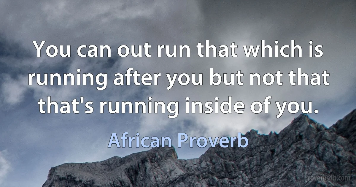 You can out run that which is running after you but not that that's running inside of you. (African Proverb)