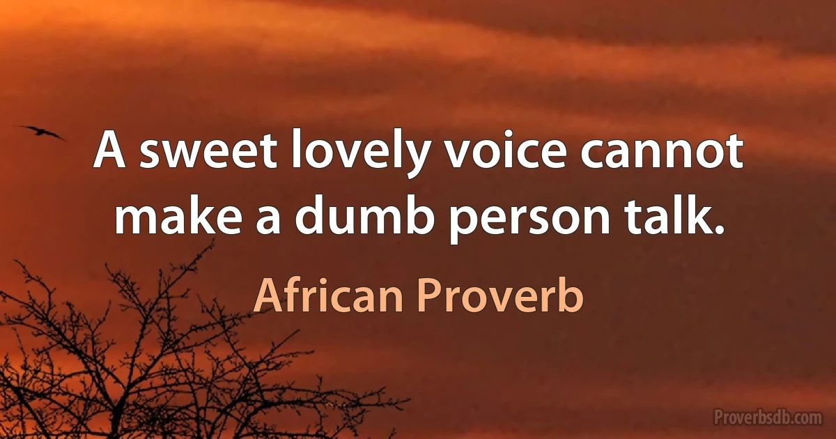 A sweet lovely voice cannot make a dumb person talk. (African Proverb)