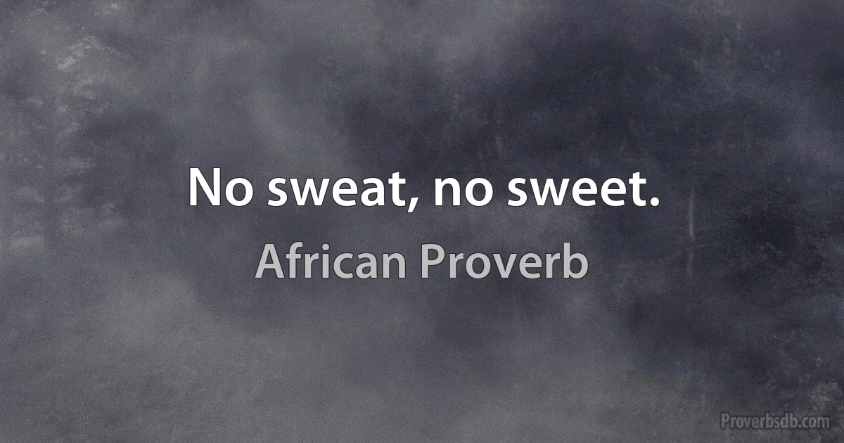 No sweat, no sweet. (African Proverb)