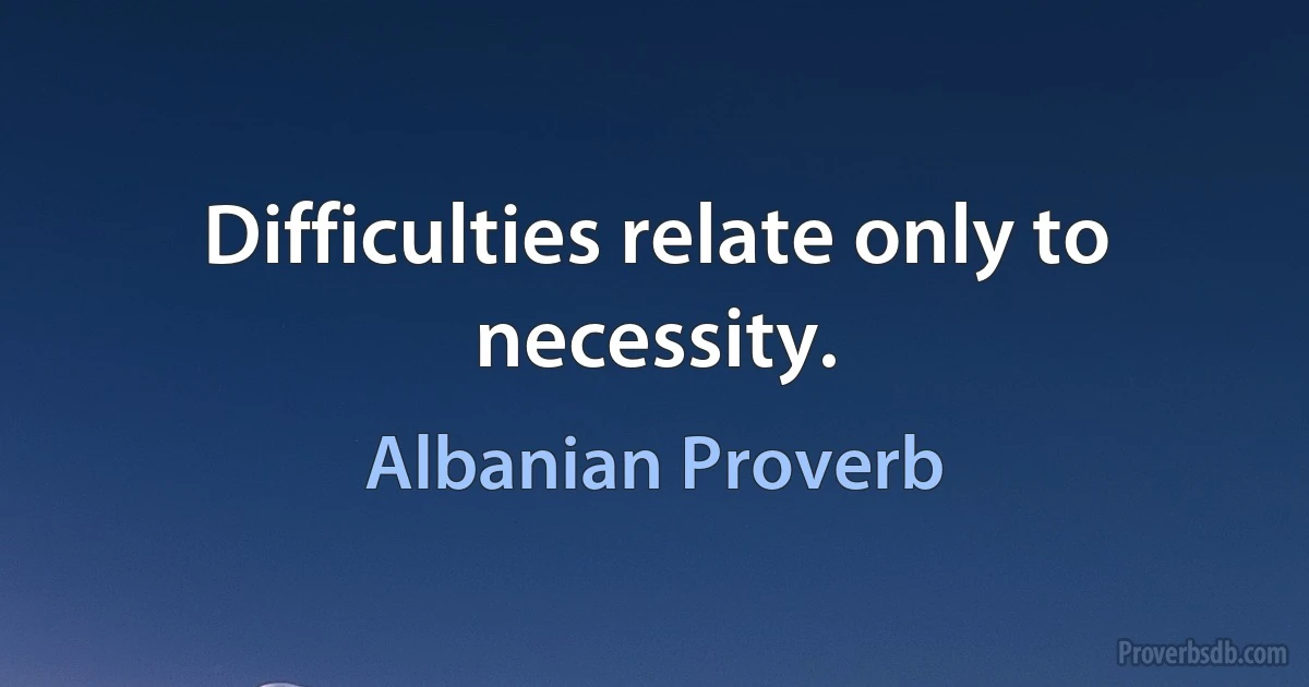 Difficulties relate only to necessity. (Albanian Proverb)