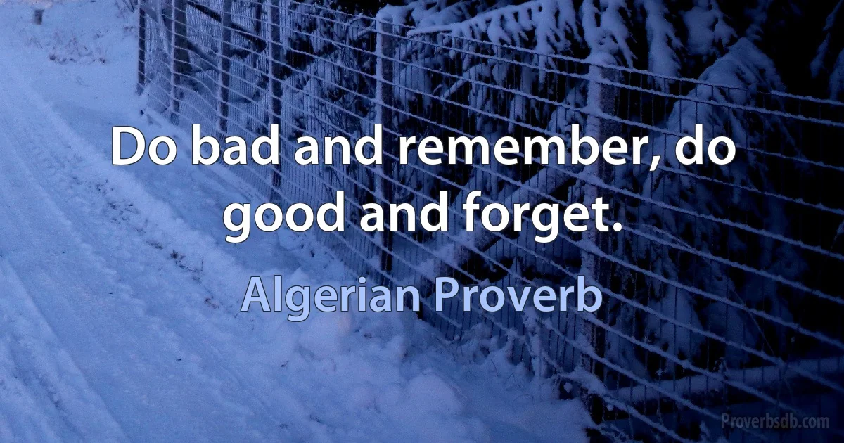 Do bad and remember, do good and forget. (Algerian Proverb)