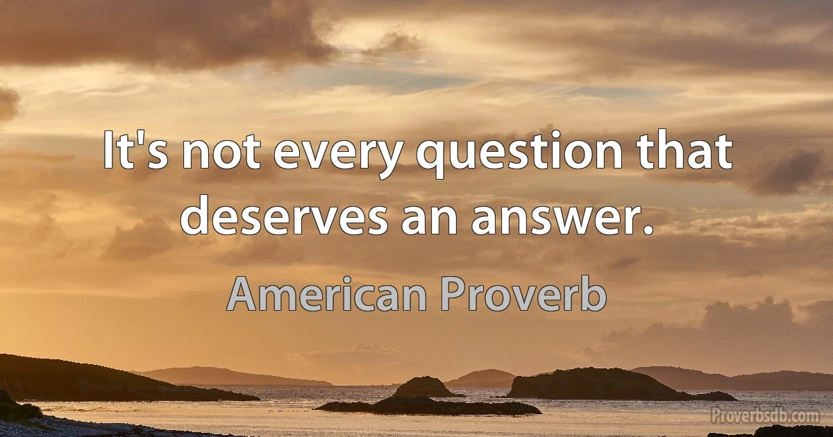 It's not every question that deserves an answer. (American Proverb)