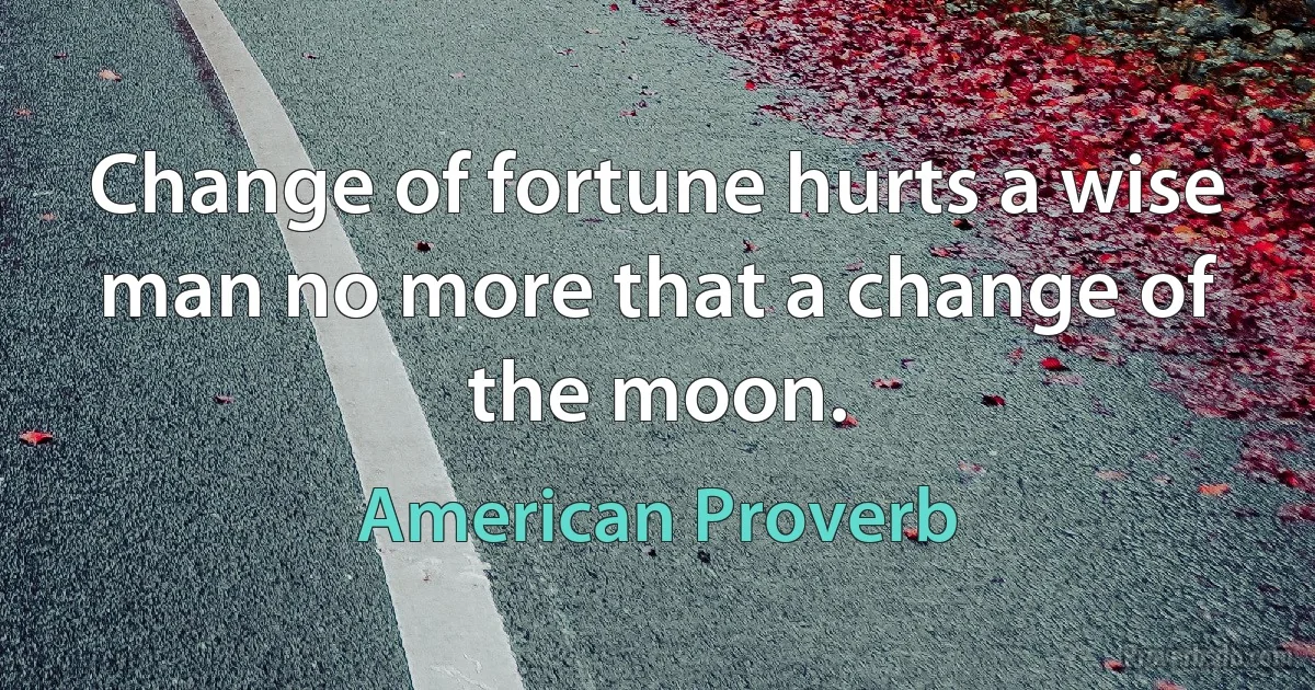 Change of fortune hurts a wise man no more that a change of the moon. (American Proverb)