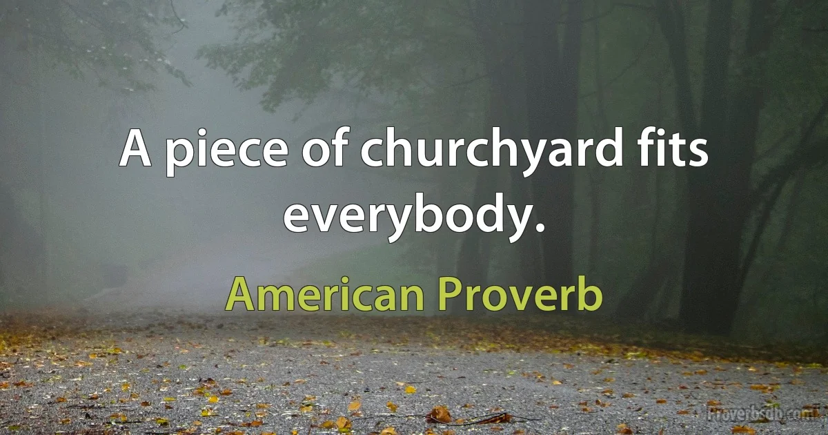 A piece of churchyard fits everybody. (American Proverb)