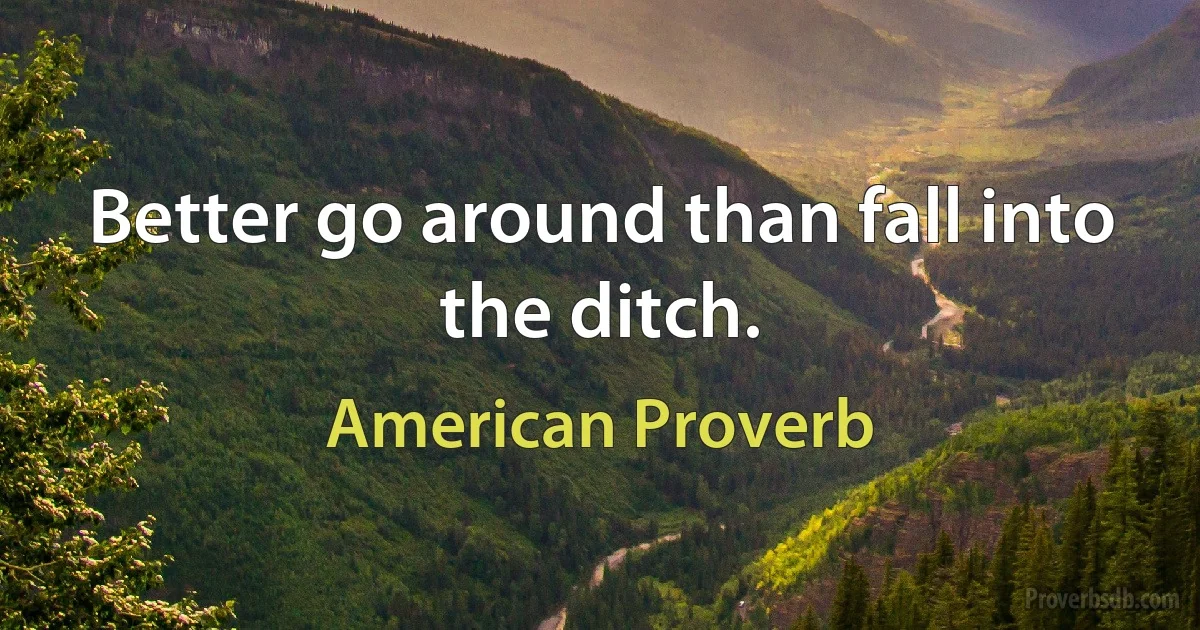 Better go around than fall into the ditch. (American Proverb)