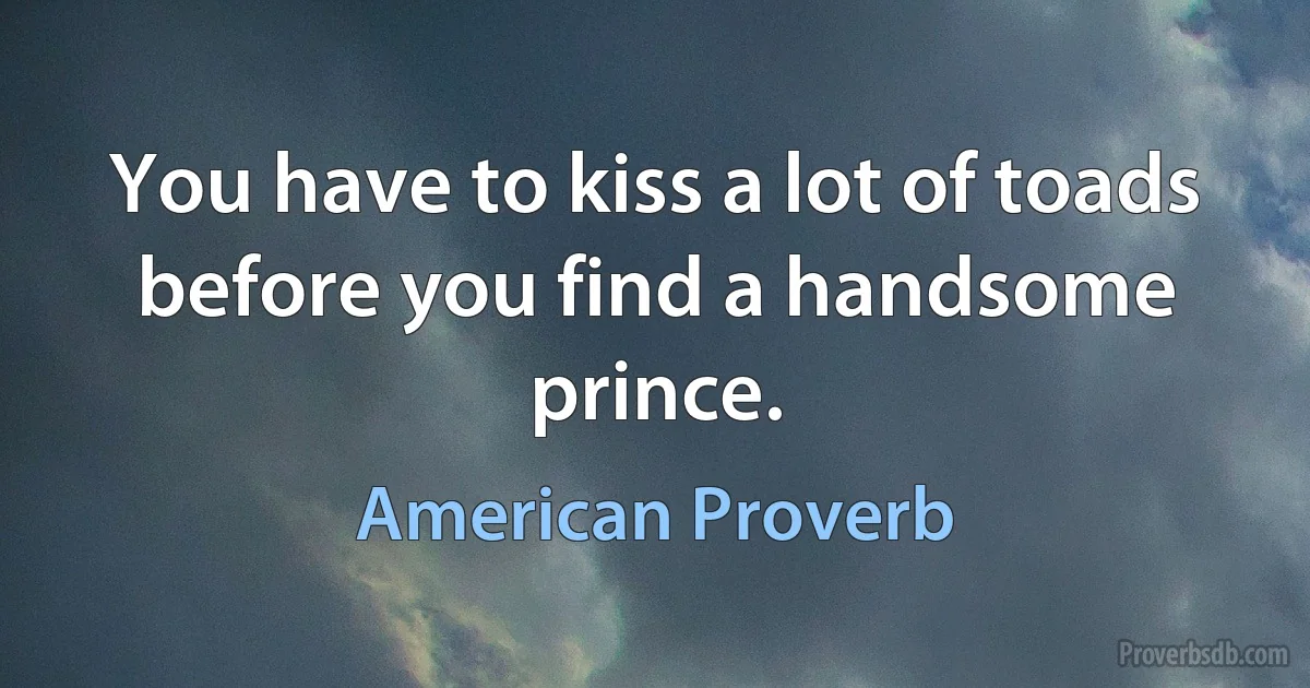 You have to kiss a lot of toads before you find a handsome prince. (American Proverb)