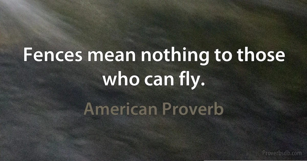 Fences mean nothing to those who can fly. (American Proverb)