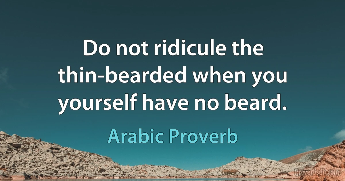 Do not ridicule the thin-bearded when you yourself have no beard. (Arabic Proverb)