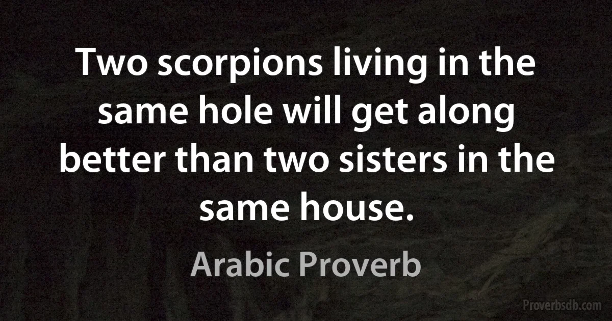 Two scorpions living in the same hole will get along better than two sisters in the same house. (Arabic Proverb)