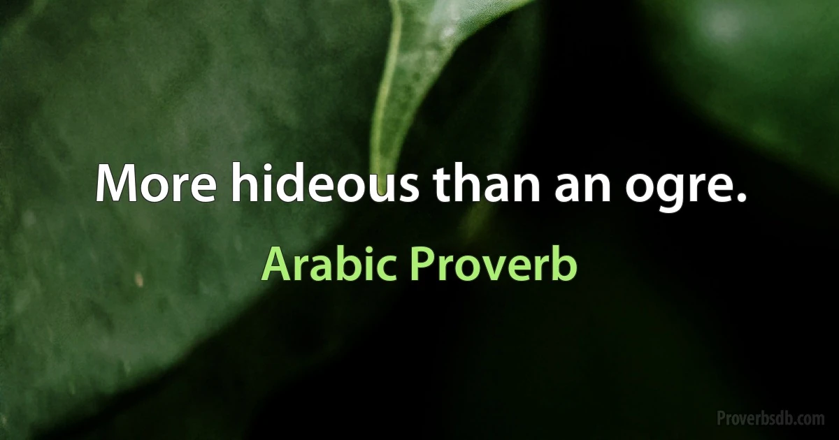 More hideous than an ogre. (Arabic Proverb)