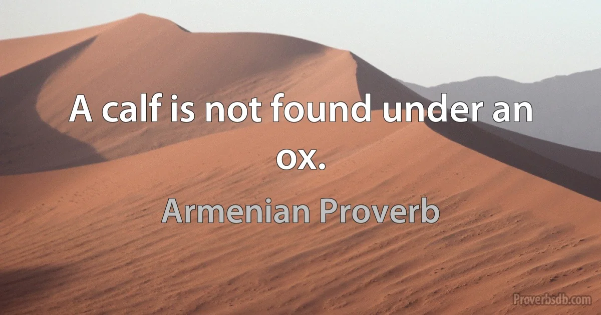 A calf is not found under an ox. (Armenian Proverb)