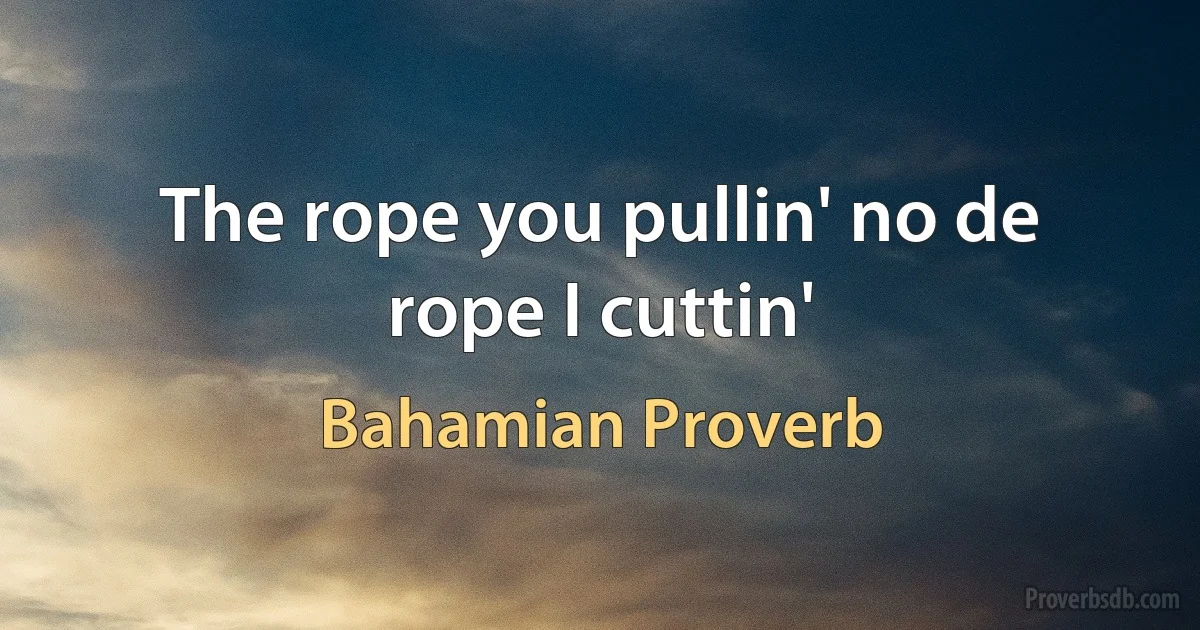 The rope you pullin' no de rope I cuttin' (Bahamian Proverb)