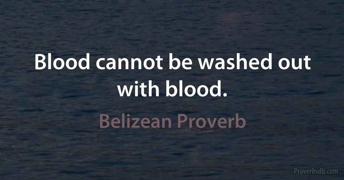 Blood cannot be washed out with blood. (Belizean Proverb)