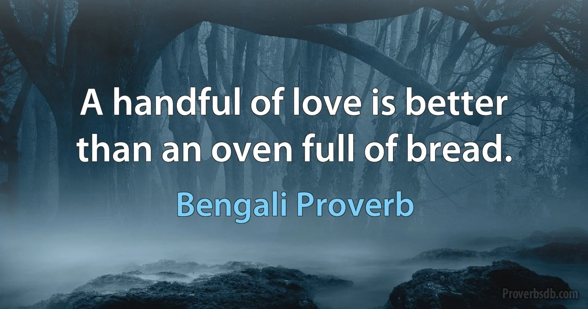 A handful of love is better than an oven full of bread. (Bengali Proverb)