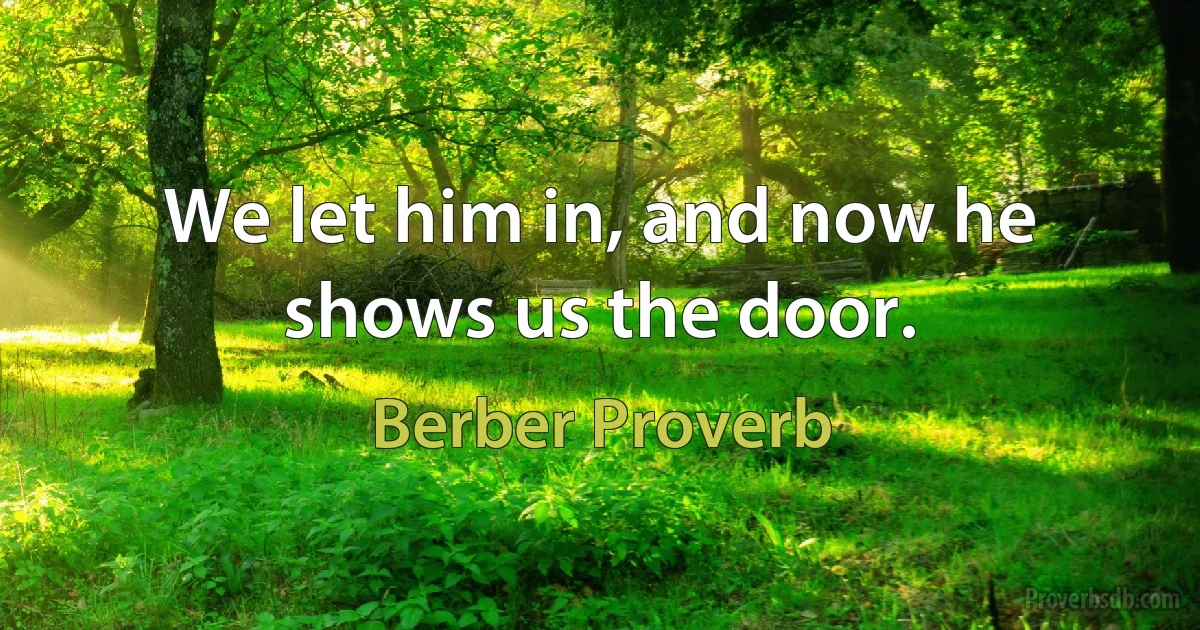 We let him in, and now he shows us the door. (Berber Proverb)