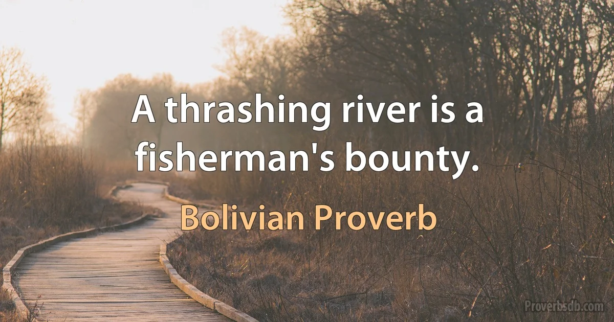 A thrashing river is a fisherman's bounty. (Bolivian Proverb)